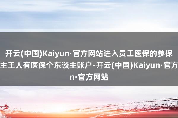 开云(中国)Kaiyun·官方网站进入员工医保的参保东谈主王人有医保个东谈主账户-开云(中国)Kaiyun·官方网站