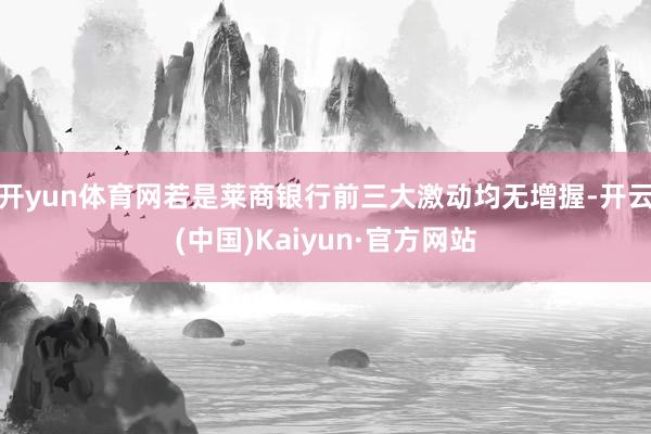 开yun体育网　　若是莱商银行前三大激动均无增握-开云(中国)Kaiyun·官方网站