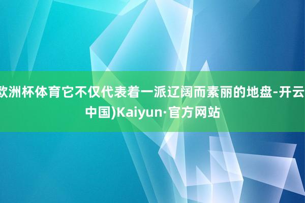 欧洲杯体育它不仅代表着一派辽阔而素丽的地盘-开云(中国)Kaiyun·官方网站