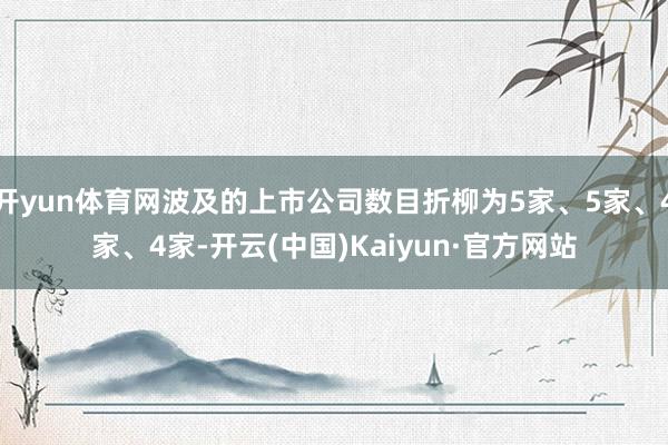 开yun体育网波及的上市公司数目折柳为5家、5家、4家、4家-开云(中国)Kaiyun·官方网站