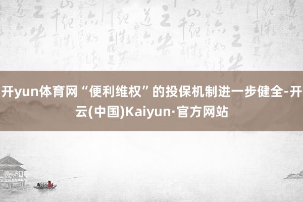 开yun体育网“便利维权”的投保机制进一步健全-开云(中国)Kaiyun·官方网站