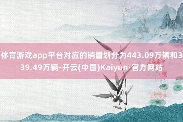 体育游戏app平台对应的销量划分为443.09万辆和339.49万辆-开云(中国)Kaiyun·官方网站