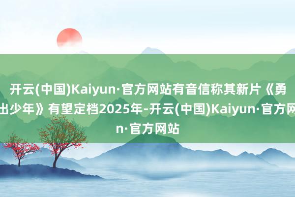 开云(中国)Kaiyun·官方网站有音信称其新片《勇士出少年》有望定档2025年-开云(中国)Kaiyun·官方网站