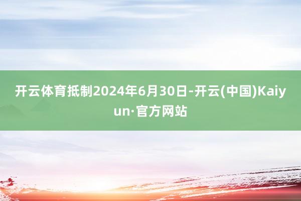 开云体育　　抵制2024年6月30日-开云(中国)Kaiyun·官方网站