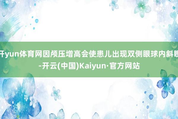 开yun体育网因颅压增高会使患儿出现双侧眼球内斜睨-开云(中国)Kaiyun·官方网站