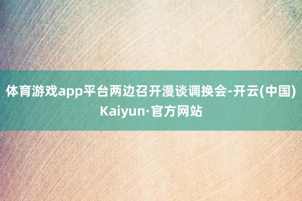 体育游戏app平台　　两边召开漫谈调换会-开云(中国)Kaiyun·官方网站