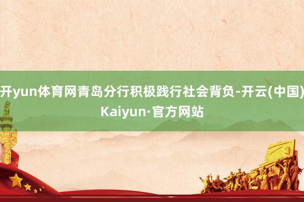 开yun体育网青岛分行积极践行社会背负-开云(中国)Kaiyun·官方网站