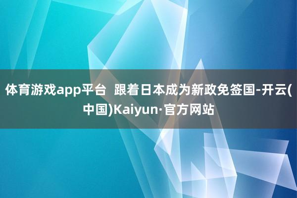 体育游戏app平台  跟着日本成为新政免签国-开云(中国)Kaiyun·官方网站