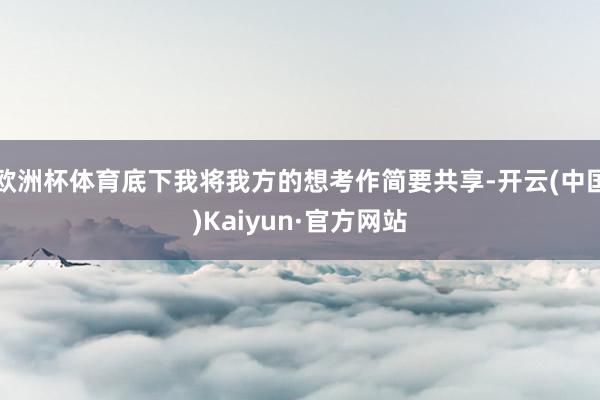 欧洲杯体育底下我将我方的想考作简要共享-开云(中国)Kaiyun·官方网站