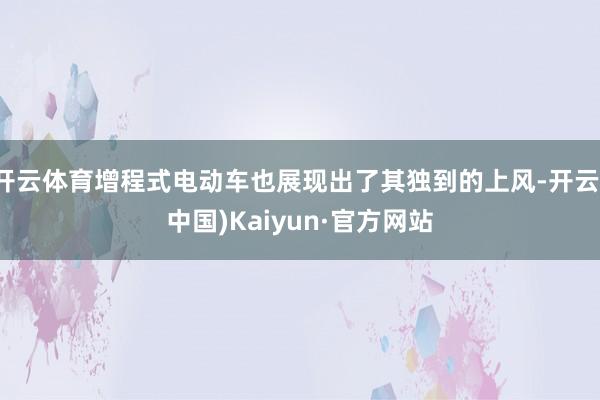 开云体育增程式电动车也展现出了其独到的上风-开云(中国)Kaiyun·官方网站