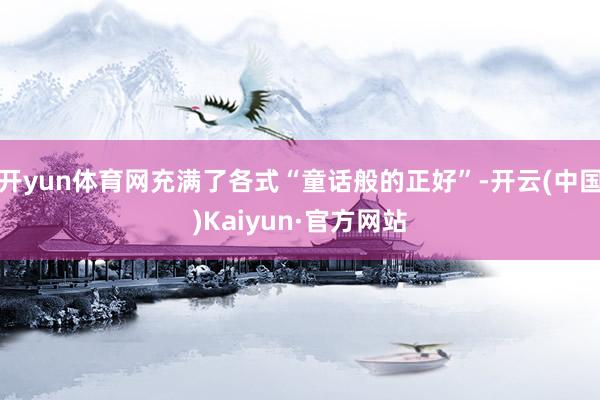 开yun体育网充满了各式“童话般的正好”-开云(中国)Kaiyun·官方网站