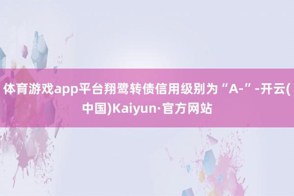 体育游戏app平台翔鹭转债信用级别为“A-”-开云(中国)Kaiyun·官方网站