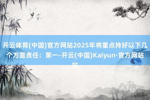 开云体育(中国)官方网站2025年将重点持好以下几个方面责任：第一-开云(中国)Kaiyun·官方网站