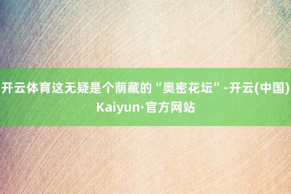 开云体育这无疑是个荫藏的“奥密花坛”-开云(中国)Kaiyun·官方网站