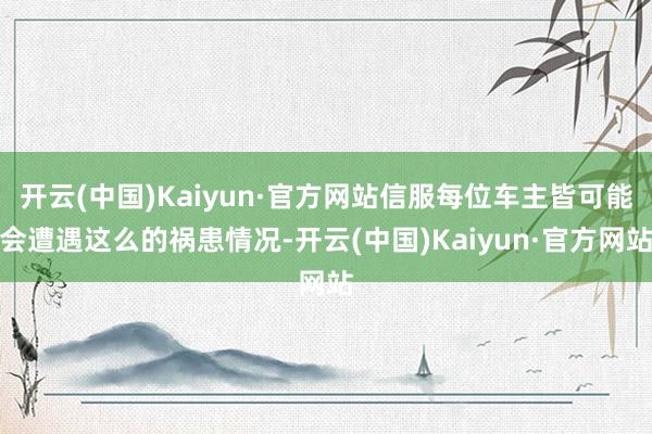 开云(中国)Kaiyun·官方网站信服每位车主皆可能会遭遇这么的祸患情况-开云(中国)Kaiyun·官方网站