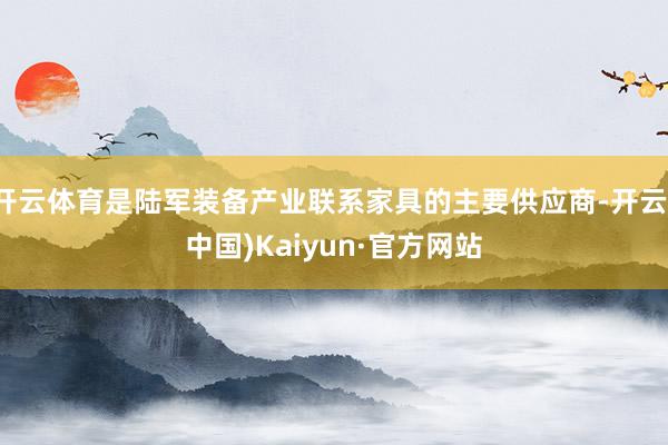 开云体育是陆军装备产业联系家具的主要供应商-开云(中国)Kaiyun·官方网站