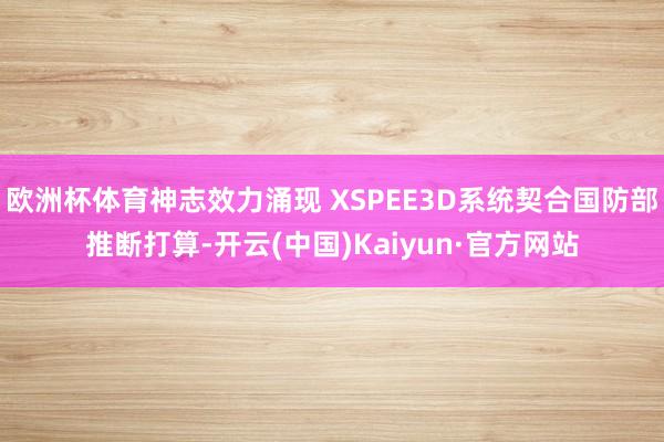 欧洲杯体育神志效力涌现 XSPEE3D系统契合国防部推断打算-开云(中国)Kaiyun·官方网站