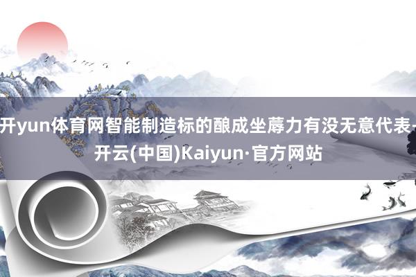 开yun体育网智能制造标的酿成坐蓐力有没无意代表-开云(中国)Kaiyun·官方网站