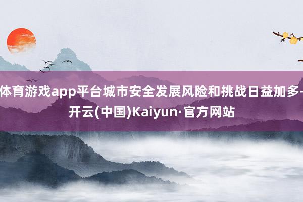 体育游戏app平台城市安全发展风险和挑战日益加多-开云(中国)Kaiyun·官方网站