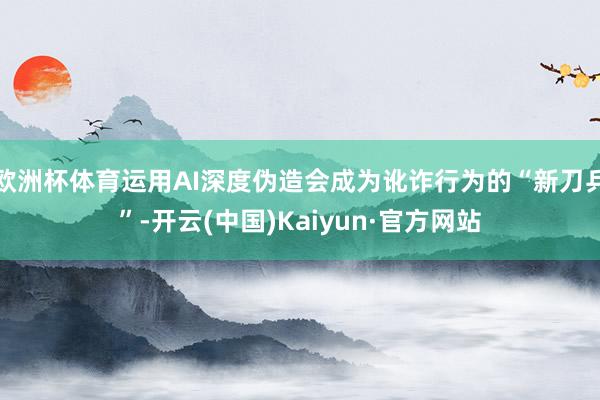 欧洲杯体育运用AI深度伪造会成为讹诈行为的“新刀兵”-开云(中国)Kaiyun·官方网站