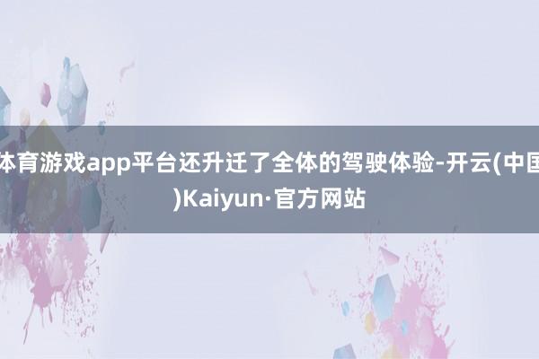 体育游戏app平台还升迁了全体的驾驶体验-开云(中国)Kaiyun·官方网站