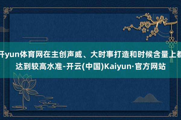 开yun体育网在主创声威、大时事打造和时候含量上都达到较高水准-开云(中国)Kaiyun·官方网站