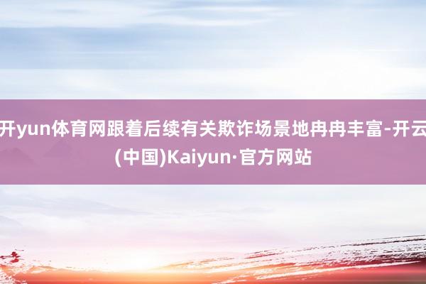 开yun体育网跟着后续有关欺诈场景地冉冉丰富-开云(中国)Kaiyun·官方网站