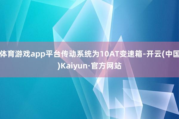 体育游戏app平台传动系统为10AT变速箱-开云(中国)Kaiyun·官方网站