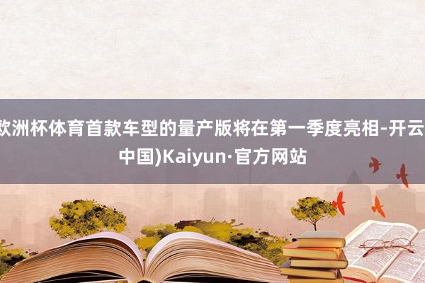 欧洲杯体育首款车型的量产版将在第一季度亮相-开云(中国)Kaiyun·官方网站