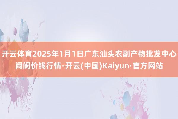 开云体育2025年1月1日广东汕头农副产物批发中心阛阓价钱行情-开云(中国)Kaiyun·官方网站