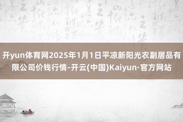 开yun体育网2025年1月1日平凉新阳光农副居品有限公司价钱行情-开云(中国)Kaiyun·官方网站