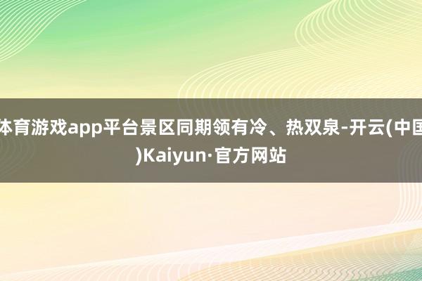 体育游戏app平台景区同期领有冷、热双泉-开云(中国)Kaiyun·官方网站