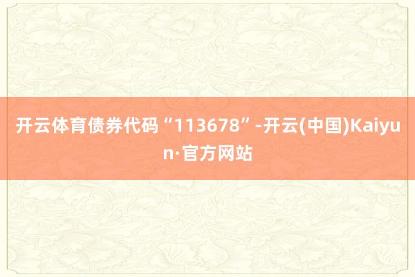 开云体育债券代码“113678”-开云(中国)Kaiyun·官方网站