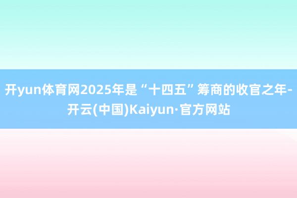 开yun体育网2025年是“十四五”筹商的收官之年-开云(中国)Kaiyun·官方网站