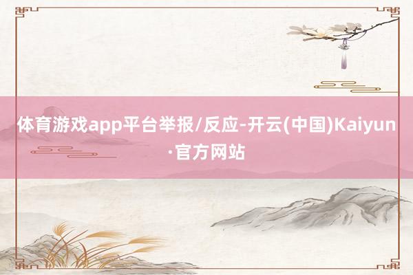 体育游戏app平台举报/反应-开云(中国)Kaiyun·官方网站