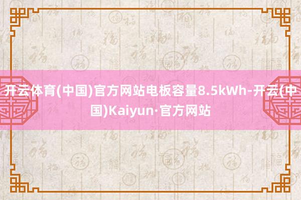 开云体育(中国)官方网站电板容量8.5kWh-开云(中国)Kaiyun·官方网站