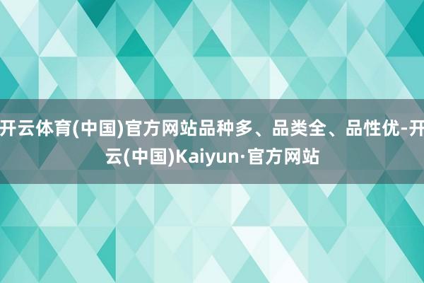 开云体育(中国)官方网站品种多、品类全、品性优-开云(中国)Kaiyun·官方网站