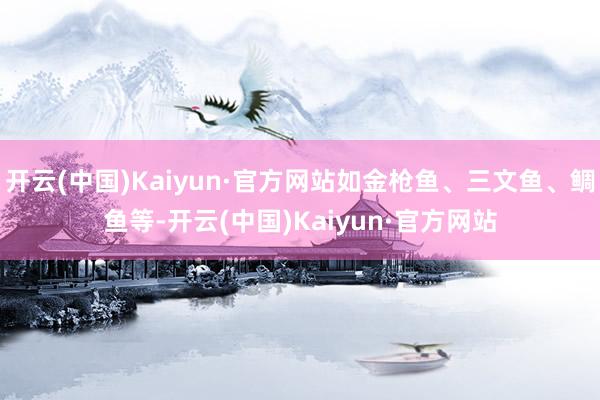 开云(中国)Kaiyun·官方网站如金枪鱼、三文鱼、鲷鱼等-开云(中国)Kaiyun·官方网站