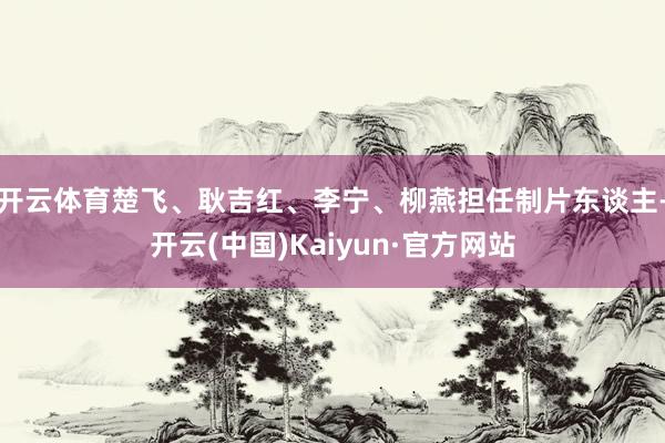 开云体育楚飞、耿吉红、李宁、柳燕担任制片东谈主-开云(中国)Kaiyun·官方网站