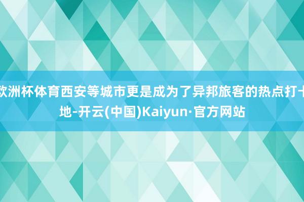 欧洲杯体育西安等城市更是成为了异邦旅客的热点打卡地-开云(中国)Kaiyun·官方网站