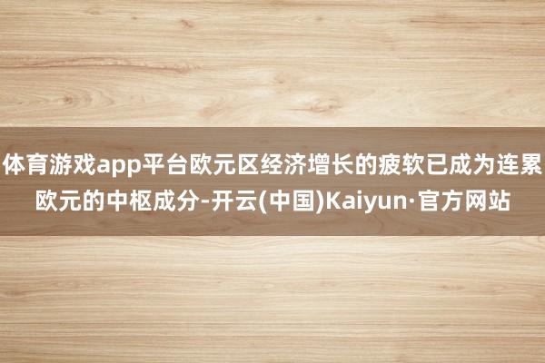 体育游戏app平台　　欧元区经济增长的疲软已成为连累欧元的中枢成分-开云(中国)Kaiyun·官方网站