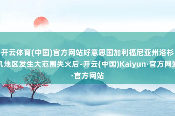 开云体育(中国)官方网站好意思国加利福尼亚州洛杉矶地区发生大范围失火后-开云(中国)Kaiyun·官方网站