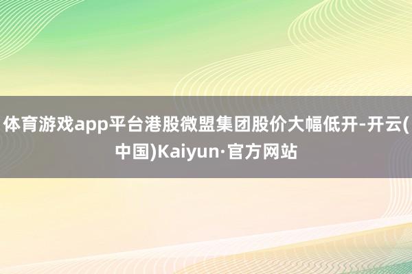 体育游戏app平台港股微盟集团股价大幅低开-开云(中国)Kaiyun·官方网站