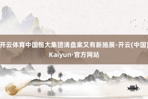 开云体育中国恒大集团清盘案又有新施展-开云(中国)Kaiyun·官方网站