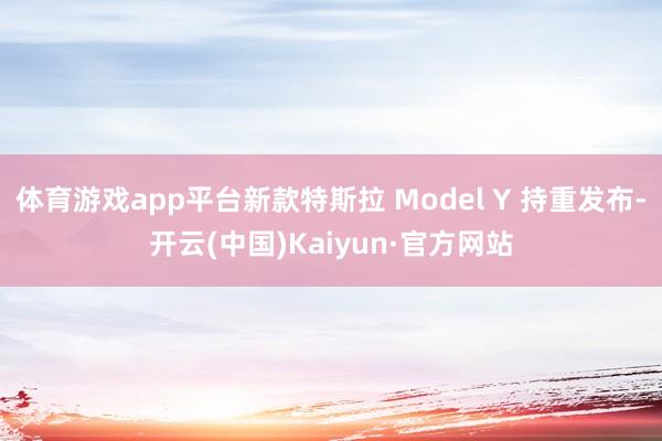 体育游戏app平台新款特斯拉 Model Y 持重发布-开云(中国)Kaiyun·官方网站