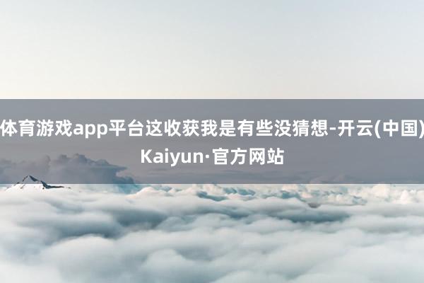 体育游戏app平台这收获我是有些没猜想-开云(中国)Kaiyun·官方网站