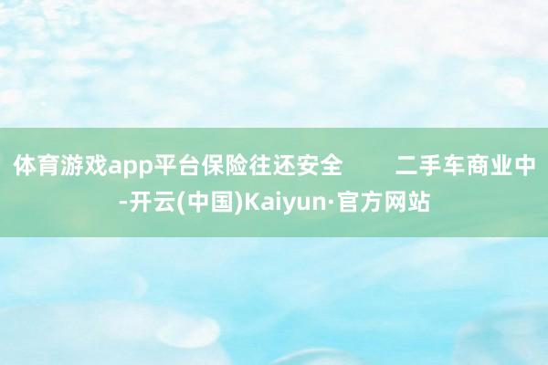 体育游戏app平台保险往还安全        二手车商业中-开云(中国)Kaiyun·官方网站