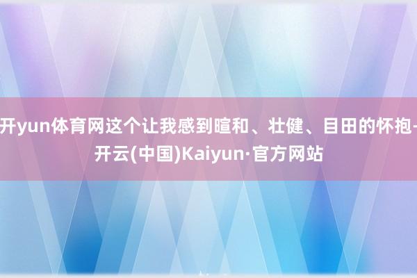 开yun体育网这个让我感到暄和、壮健、目田的怀抱-开云(中国)Kaiyun·官方网站