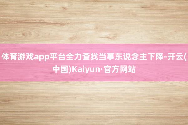 体育游戏app平台全力查找当事东说念主下降-开云(中国)Kaiyun·官方网站