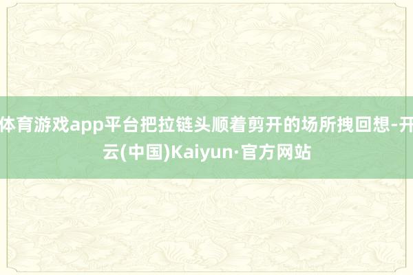 体育游戏app平台把拉链头顺着剪开的场所拽回想-开云(中国)Kaiyun·官方网站